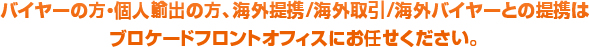 バイヤーの方・個人輸出の方、海外提携/海外取引/海外バイヤーとの提携はブロケードフロントオフィスにお任せください。